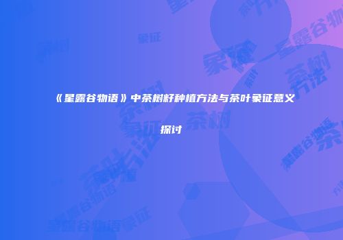 《星露谷物语》中茶树籽种植方法与茶叶象征意义探讨