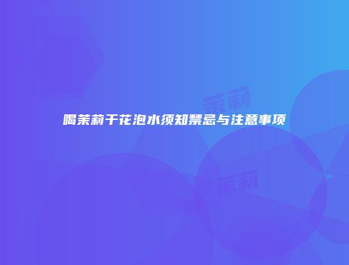 喝茉莉干花泡水须知禁忌与注意事项