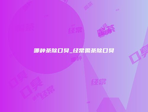 哪种茶除口臭_经常喝茶除口臭