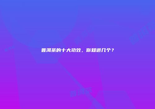 普洱茶的十大功效，你知道几个？