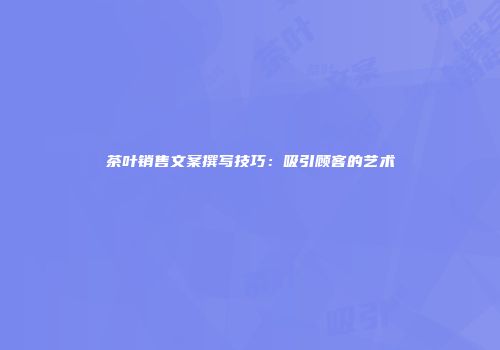 茶叶销售文案撰写技巧：吸引顾客的艺术
