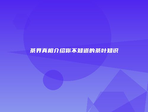 茶界真相介绍你不知道的茶叶知识