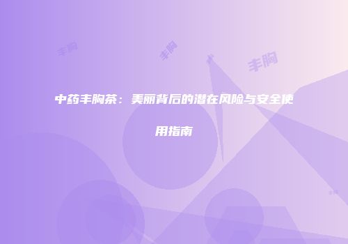 中药丰胸茶：美丽背后的潜在风险与安全使用指南