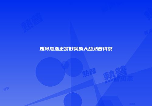 如何挑选正宗好喝的大益熟普洱茶
