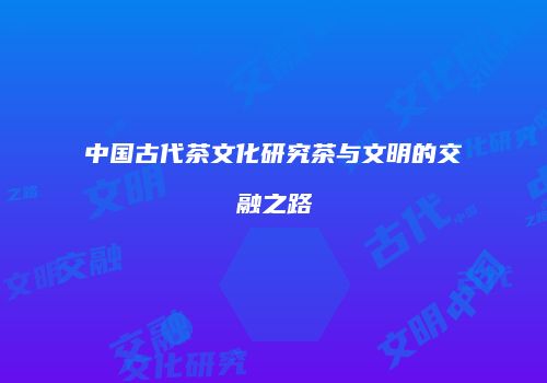 中国古代茶文化研究茶与文明的交融之路