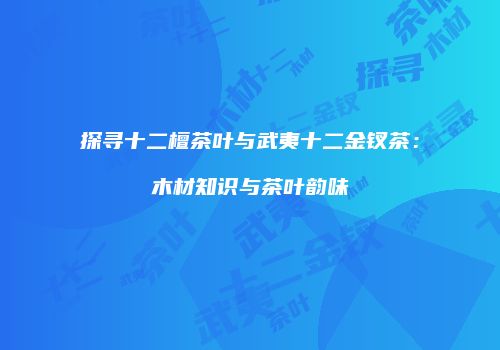 探寻十二檀茶叶与武夷十二金钗茶：木材知识与茶叶韵味