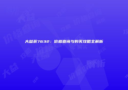 大益茶7632：价格查询与购买攻略全解析