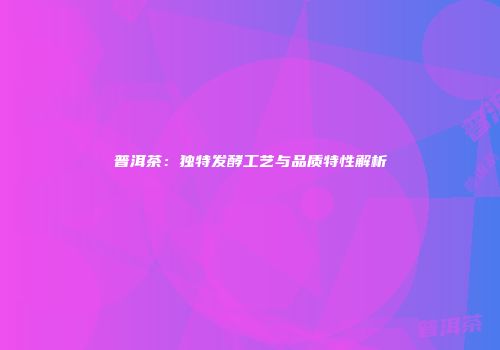 普洱茶：独特发酵工艺与品质特性解析