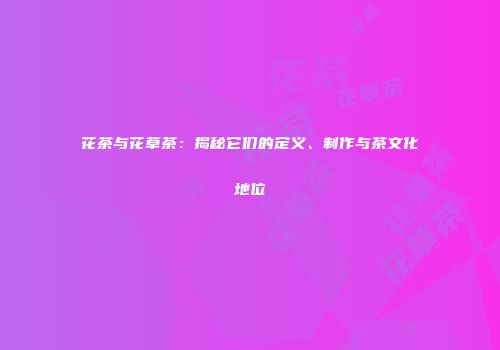 花茶与花草茶：揭秘它们的定义、制作与茶文化地位