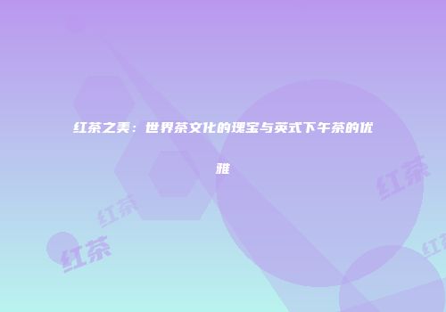 红茶之美：世界茶文化的瑰宝与英式下午茶的优雅