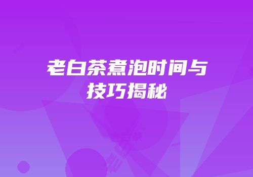 老白茶煮泡时间与技巧揭秘