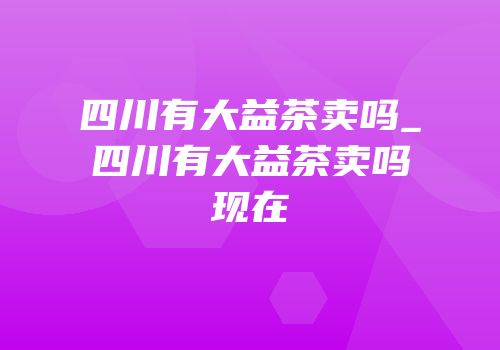 四川有大益茶卖吗_四川有大益茶卖吗现在