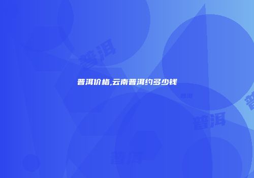 普洱价格,云南普洱约多少钱