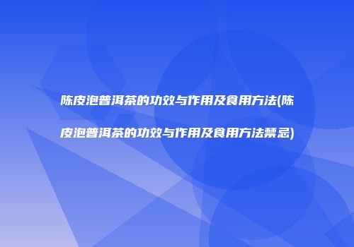 陈皮泡普洱茶的功效与作用及食用方法(陈皮泡普洱茶的功效与作用及食用方法禁忌)