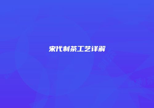 宋代制茶工艺详解