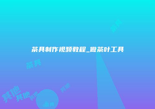茶具制作视频教程_做茶叶工具