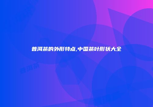 普洱茶的外形特点,中国茶叶形状大全
