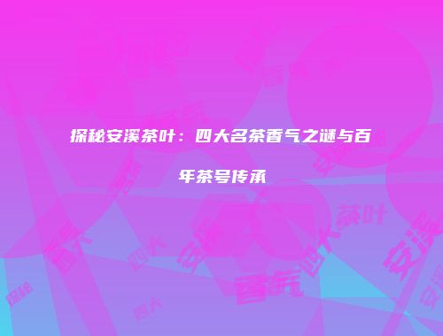 探秘安溪茶叶：四大名茶香气之谜与百年茶号传承