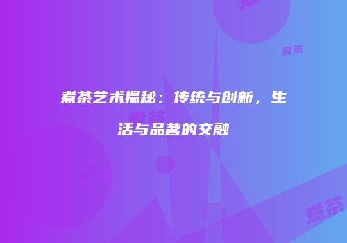 煮茶艺术揭秘：传统与创新，生活与品茗的交融