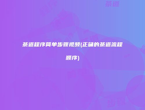 茶道程序简单步骤视频(正确的茶道流程顺序)