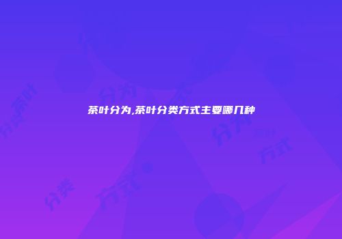 茶叶分为,茶叶分类方式主要哪几种