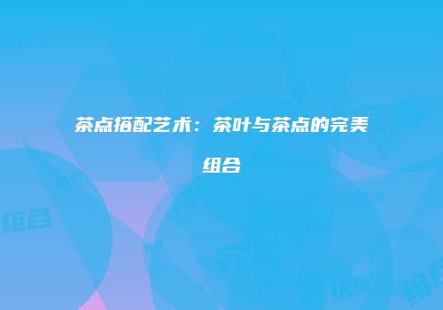 茶点搭配艺术：茶叶与茶点的完美组合