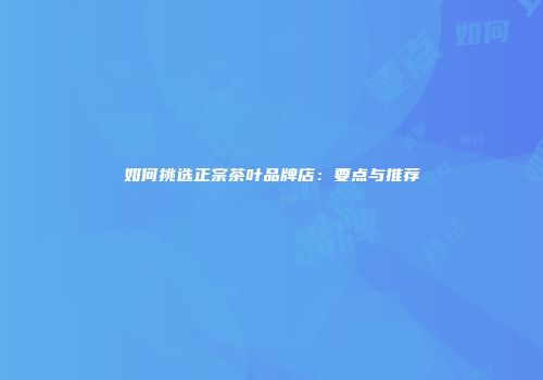 如何挑选正宗茶叶品牌店：要点与推荐