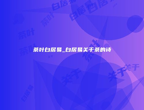 茶叶白居易_白居易关于茶的诗