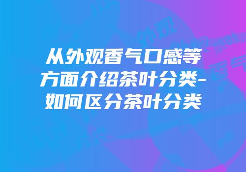 从外观香气口感等方面介绍茶叶分类-如何区分茶叶分类