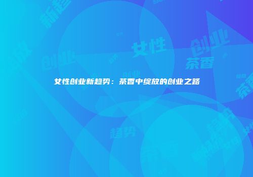 女性创业新趋势：茶香中绽放的创业之路