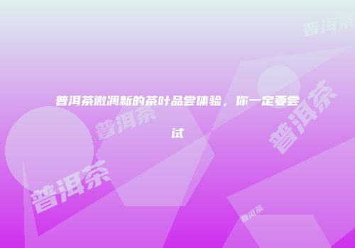 普洱茶微凋新的茶叶品尝体验，你一定要尝试