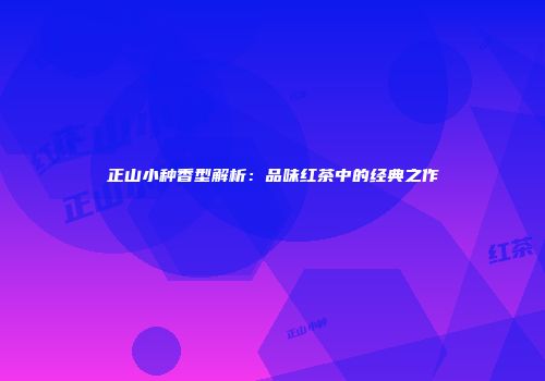 正山小种香型解析：品味红茶中的经典之作