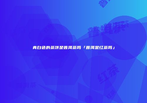青白色的茶饼是普洱茶吗「普洱是红茶吗」