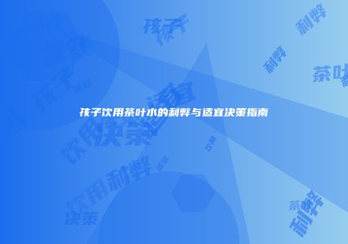 孩子饮用茶叶水的利弊与适宜决策指南