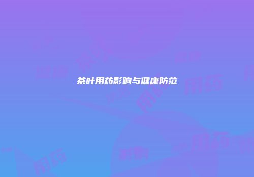 茶叶用药影响与健康防范