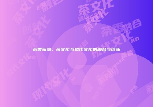 茶香新韵：茶文化与现代文化的融合与创新