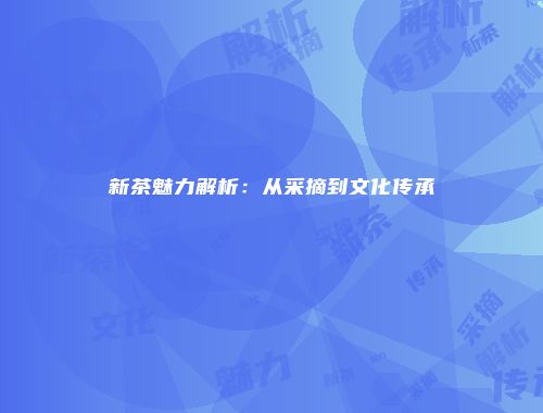 新茶魅力解析：从采摘到文化传承