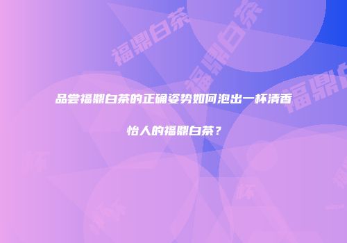 品尝福鼎白茶的正确姿势如何泡出一杯清香怡人的福鼎白茶？