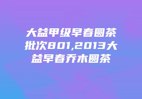 大益甲级早春圆茶批次801,2013大益早春乔木圆茶