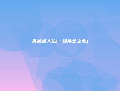 品茶悟人生(一场茶艺之旅)