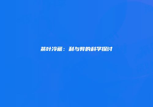 茶叶冷藏：利与弊的科学探讨
