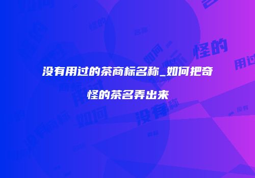 没有用过的茶商标名称_如何把奇怪的茶名弄出来