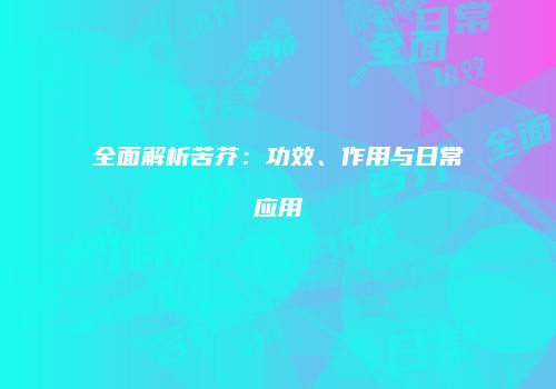 全面解析苦芥：功效、作用与日常应用