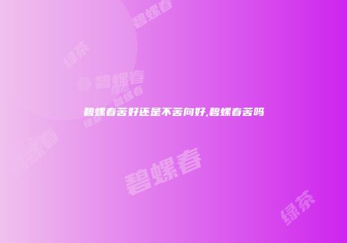 碧螺春苦好还是不苦向好,碧螺春苦吗