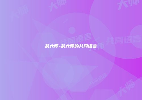 茶大师-茶大师的共同语言