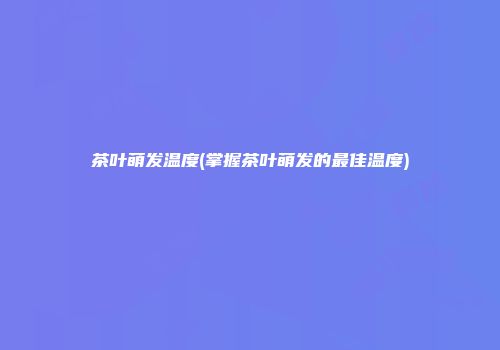 茶叶萌发温度(掌握茶叶萌发的最佳温度)