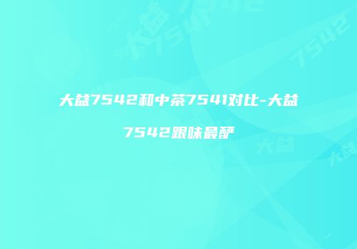 大益7542和中茶7541对比-大益7542跟味最酽