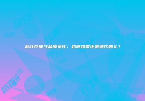 茶叶存放与品质变化：越陈越香还是适饮即止？