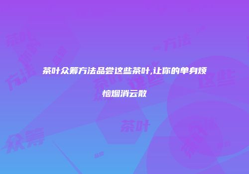 茶叶众筹方法品尝这些茶叶,让你的单身烦恼烟消云散