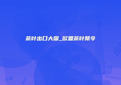 茶叶出口大国_欧盟茶叶禁令